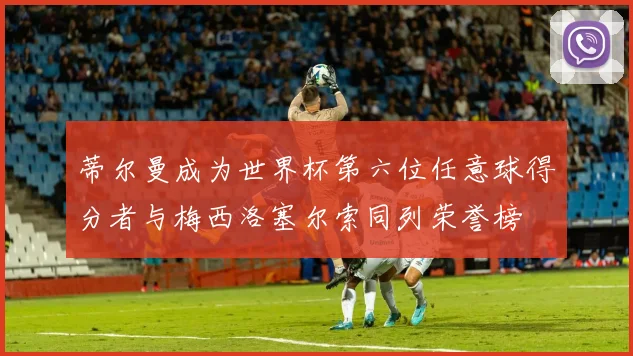 蒂尔曼成为世界杯第六位任意球得分者与梅西洛塞尔索同列荣誉榜