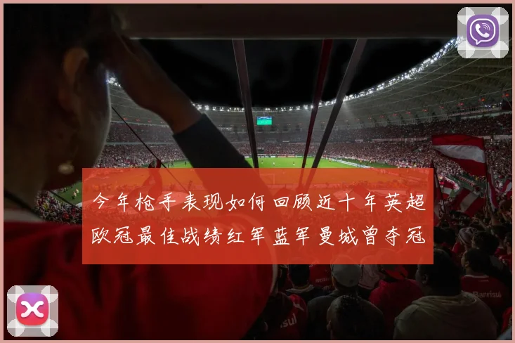 今年枪手表现如何回顾近十年英超欧冠最佳战绩红军蓝军曼城曾夺冠