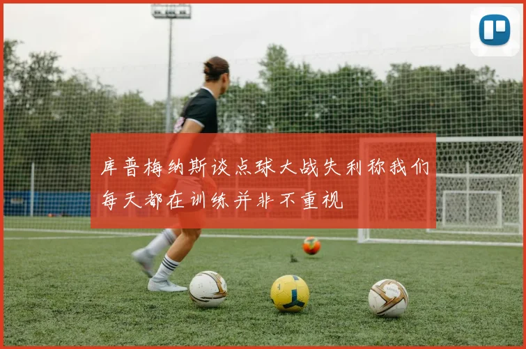 库普梅纳斯谈点球大战失利称我们每天都在训练并非不重视