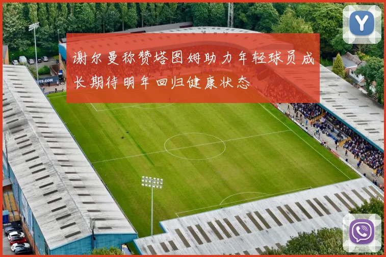谢尔曼称赞塔图姆助力年轻球员成长期待明年回归健康状态