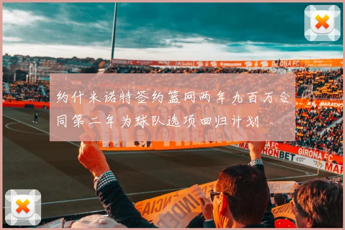 约什米诺特签约篮网两年九百万合同第二年为球队选项回归计划