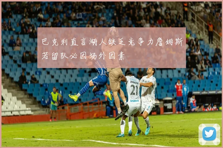 巴克利直言湖人缺乏竞争力詹姆斯若留队必因场外因素