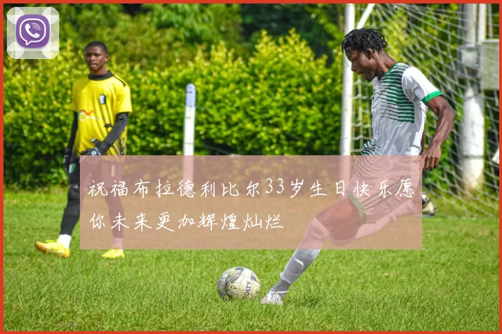 祝福布拉德利比尔33岁生日快乐愿你未来更加辉煌灿烂