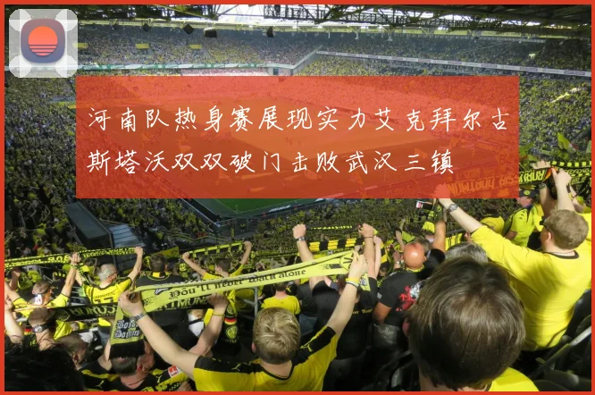 河南队热身赛展现实力艾克拜尔古斯塔沃双双破门击败武汉三镇