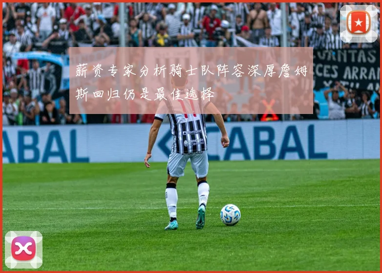 薪资专家分析骑士队阵容深厚詹姆斯回归仍是最佳选择