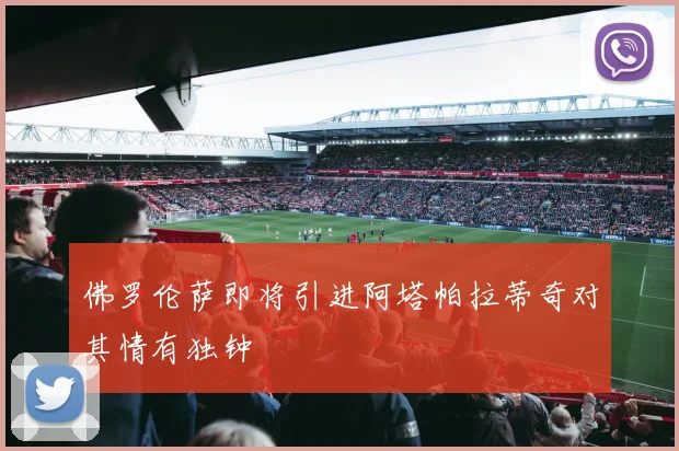 佛罗伦萨即将引进阿塔帕拉蒂奇对其情有独钟