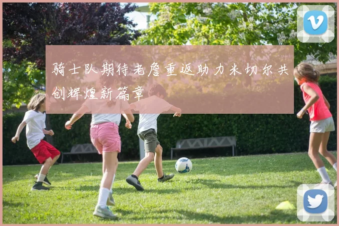 骑士队期待老詹重返助力米切尔共创辉煌新篇章