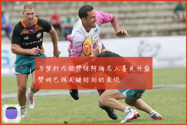 马努科内称赞琼阿梅尼人善良并盛赞姆巴佩关键时刻的表现